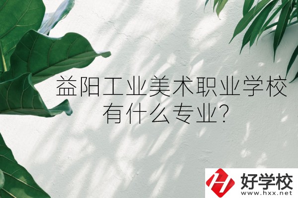 益陽(yáng)工業(yè)美術(shù)職業(yè)學(xué)校（中職部）怎么樣？有什么專業(yè)？