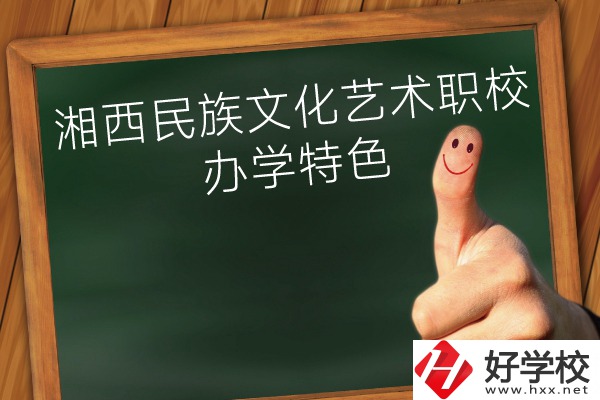 湘西民族文化藝術(shù)職業(yè)學(xué)校辦學(xué)特色怎么樣？