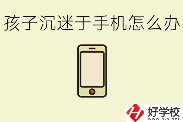 孩子沉迷于手機(jī)怎么辦？益陽有沒有嚴(yán)格管理的職校？