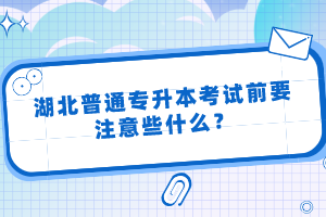 湖北普通專升本考試前要注意些什么？