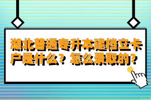 湖北普通專升本建檔立卡戶是什么？怎么錄取的？
