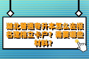 湖北普通專升本怎么去報名建檔立卡戶？需要哪些材料？