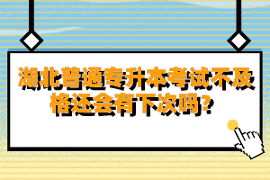 湖北普通專升本考試不及格還會有下次嗎？