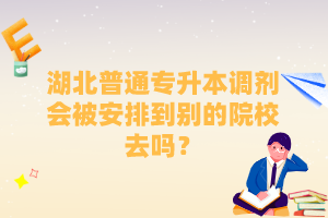 湖北普通專升本調(diào)劑會被安排到別的院校去嗎？