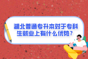 湖北普通專升本對于專科生就業(yè)上有什么優(yōu)勢？