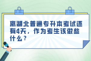 離湖北普通專升本考試還有4天，作為考生該做些什么？