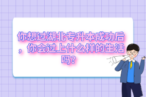 你想過湖北專升本成功后，你會過上什么樣的生活嗎？