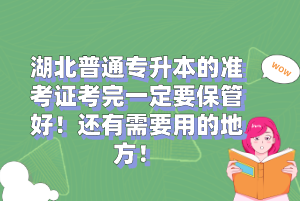 湖北普通專(zhuān)升本的準(zhǔn)考證考完一定要保管好！還有需要用的地方！