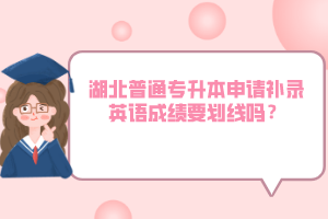 湖北普通專升本申請補(bǔ)錄英語成績要?jiǎng)澗€嗎？