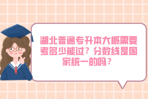 湖北普通專升本大概需要考多少能過？分?jǐn)?shù)線是國(guó)家統(tǒng)一的嗎？