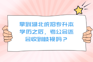 拿到湖北統(tǒng)招專升本學(xué)歷之后，考公會(huì)還會(huì)收到歧視嗎？