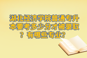 湖北經(jīng)濟學院普通專升本要考多少分才被錄?。坑心男I(yè)？