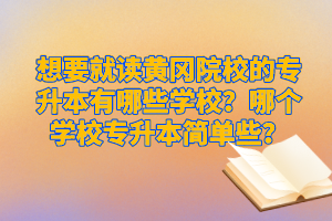 想要就讀黃岡院校的專升本有哪些學(xué)校？哪個學(xué)校專升本簡單些？