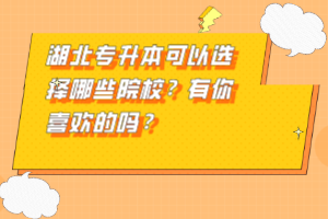 湖北專(zhuān)升本可以選擇哪些院校？有你喜歡的嗎？