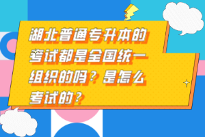 湖北普通專升本的考試都是全國統(tǒng)一組織的嗎？是怎么考試的？