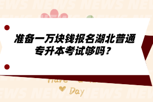 準(zhǔn)備一萬塊錢報名湖北普通專升本考試夠嗎？