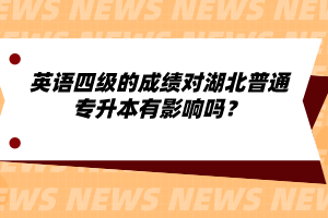 英語四級(jí)的成績(jī)對(duì)湖北普通專升本有影響嗎？