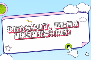 現(xiàn)在大專畢業(yè)了，還能有希望報名湖北專升本嗎？