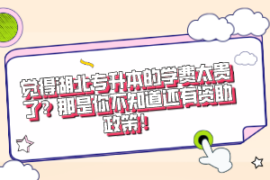 覺得湖北專升本的學(xué)費(fèi)太貴了？那是你不知道還有資助政策！