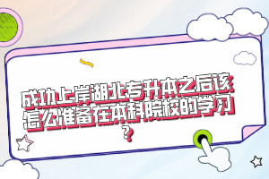 成功上岸湖北專(zhuān)升本之后該怎么準(zhǔn)備在本科院校的學(xué)習(xí)？