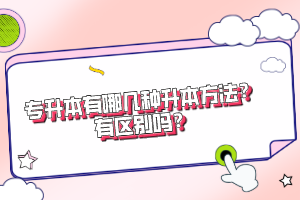 專升本有哪幾種升本方法？有區(qū)別嗎？