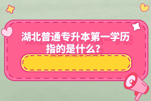 湖北普通專升本第一學(xué)歷指的是什么？