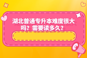 湖北普通專升本難度很大嗎？需要讀多久？