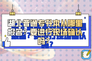 湖北普通專升本從哪里報名？要進(jìn)行現(xiàn)場確認(rèn)嗎？