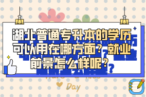湖北普通專升本的學(xué)歷可以用在哪方面？就業(yè)前景怎么樣呢？