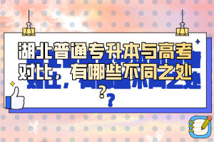 湖北普通專(zhuān)升本與高考對(duì)比，有哪些不同之處？