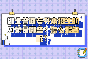 湖北普通專(zhuān)升本招生的對(duì)象是哪些？怎么報(bào)名呢？