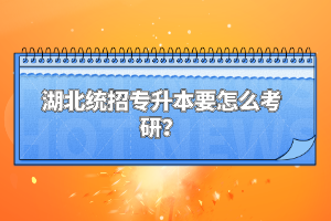湖北統(tǒng)招專升本要怎么考研？