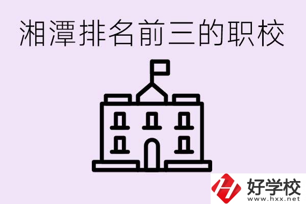 湘潭職校排名前三名職校是哪些？它們有哪些專業(yè)？