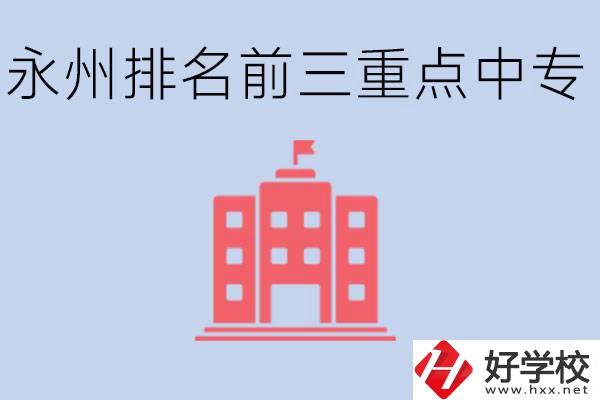 永州重點中專排名前三是哪些學(xué)校？具體位置在哪里？