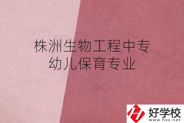 株洲生物工程中專的幼兒保育專業(yè)怎么樣？好不好？