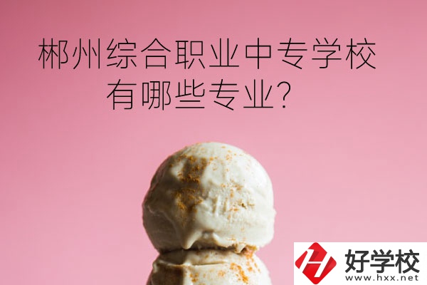 郴州綜合職業(yè)中專學(xué)校好嗎？有哪些專業(yè)？
