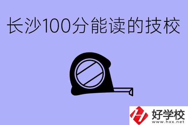 考了100分可以上技校嗎?長(zhǎng)沙有什么好的技校嗎？