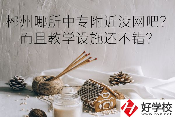 郴州哪所中專(zhuān)附近沒(méi)網(wǎng)吧？而且教學(xué)設(shè)施還不錯(cuò)？