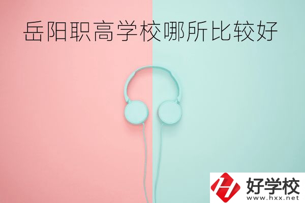 岳陽職高學校哪所比較好？有哪些專業(yè)？