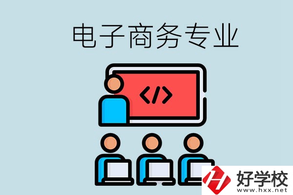電子商務(wù)專業(yè)學(xué)什么？長沙電子商務(wù)專業(yè)哪個學(xué)校好？