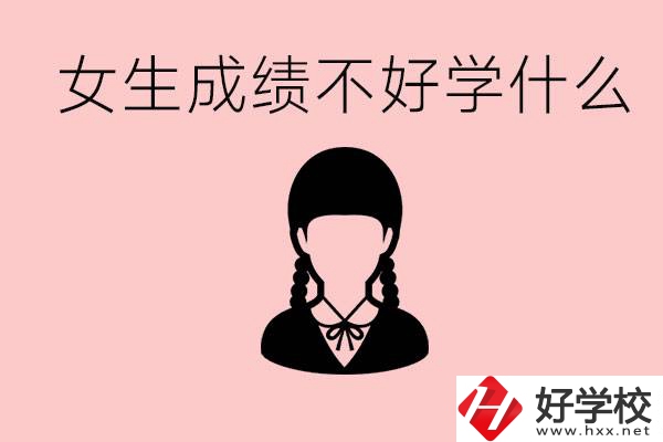 初中成績差女生去學什么?湖南適合女生的職校有哪些？