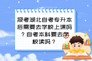 報考湖北自考專升本后需要去學校上課嗎？自考本科要去學校讀嗎？