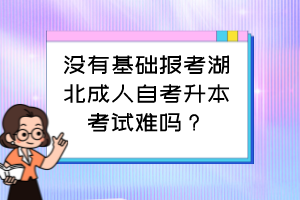 沒有基礎(chǔ)報(bào)考湖北成人自考升本考試難嗎？