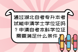 通過湖北自考專升本考試能申請學(xué)士學(xué)位證嗎？申請自考本科學(xué)位證需要滿足什么條件？