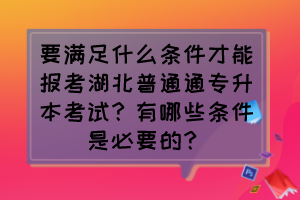 要滿足什么條件才能報考湖北普通通專升本考試？有哪些條件是必要的？