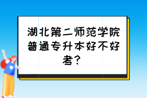湖北第二師范學(xué)院普通專(zhuān)升本好不好考？