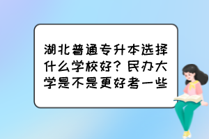 湖北普通專升本選擇什么學(xué)校好？民辦大學(xué)是不是更好考一些？