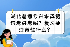 湖北普通專(zhuān)升本英語(yǔ)統(tǒng)考好考嗎？復(fù)習(xí)要注意些什么？
