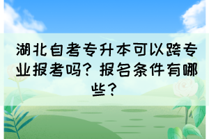 湖北自考專升本可以跨專業(yè)報考嗎？報名條件有哪些？